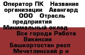 Оператор ПК › Название организации ­ Авангард, ООО › Отрасль предприятия ­ BTL › Минимальный оклад ­ 30 000 - Все города Работа » Вакансии   . Башкортостан респ.,Мечетлинский р-н